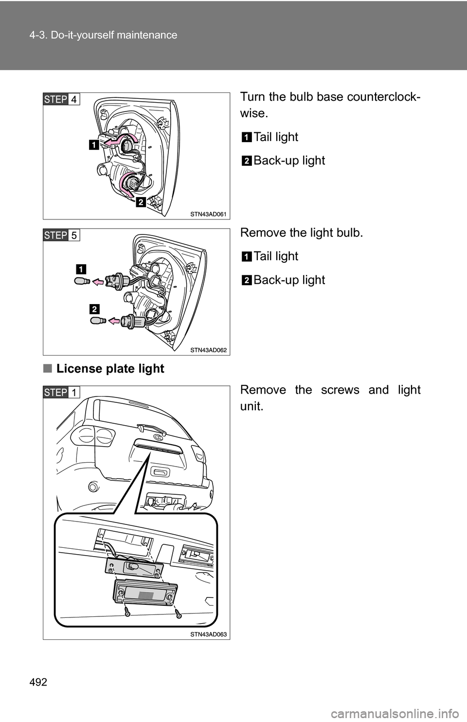 TOYOTA SEQUOIA 2008 2.G Owners Manual 492 4-3. Do-it-yourself maintenance
Turn the bulb base counterclock-
wise.Tail light
Back-up light
Remove the light bulb. Tail light
Back-up light
■ License plate light
Remove the screws and light
u