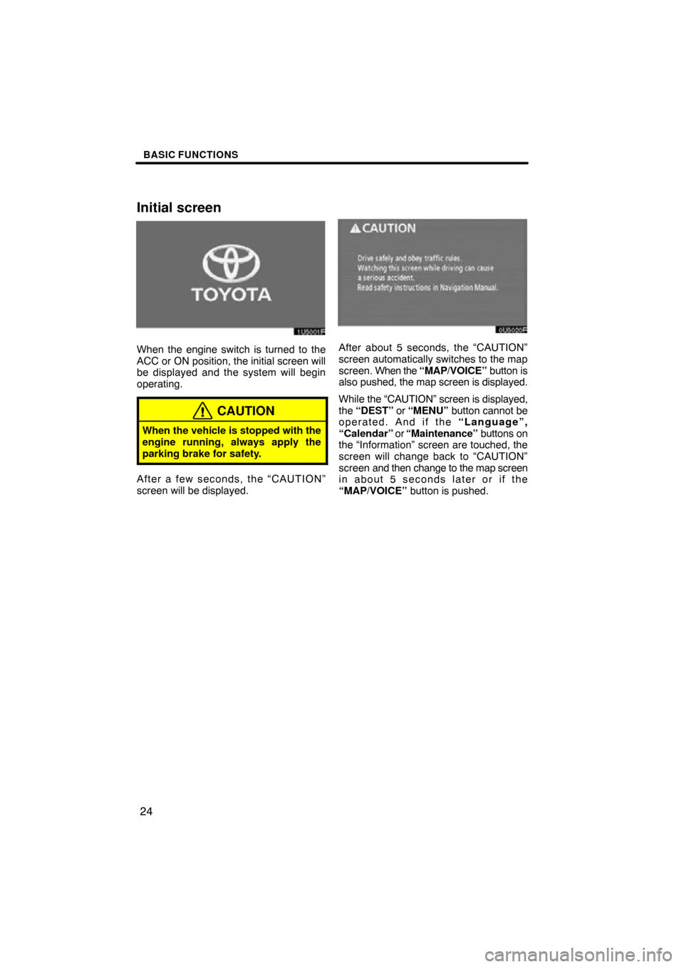 TOYOTA SEQUOIA 2009 2.G Navigation Manual BASIC FUNCTIONS
24
Initial screen
1U5001F
When the engine switch is turned to the
ACC or ON position, the initial screen will
be displayed and the system will begin
operating.
CAUTION
When the vehicle