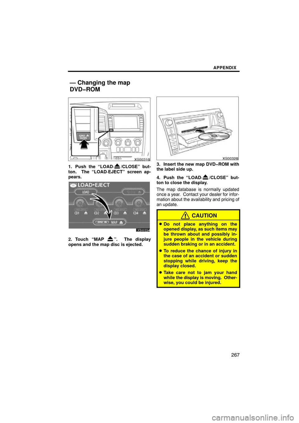 TOYOTA SEQUOIA 2009 2.G Navigation Manual APPENDIX
267
XS00316
1. Push the “LOAD·/CLOSE” but-
ton.  The “LOAD·EJECT” screen ap-
pears.
XS00334
2. Touch “MAP ”.  The display
opens and the map disc is ejected. 
XS00326
3. Insert t