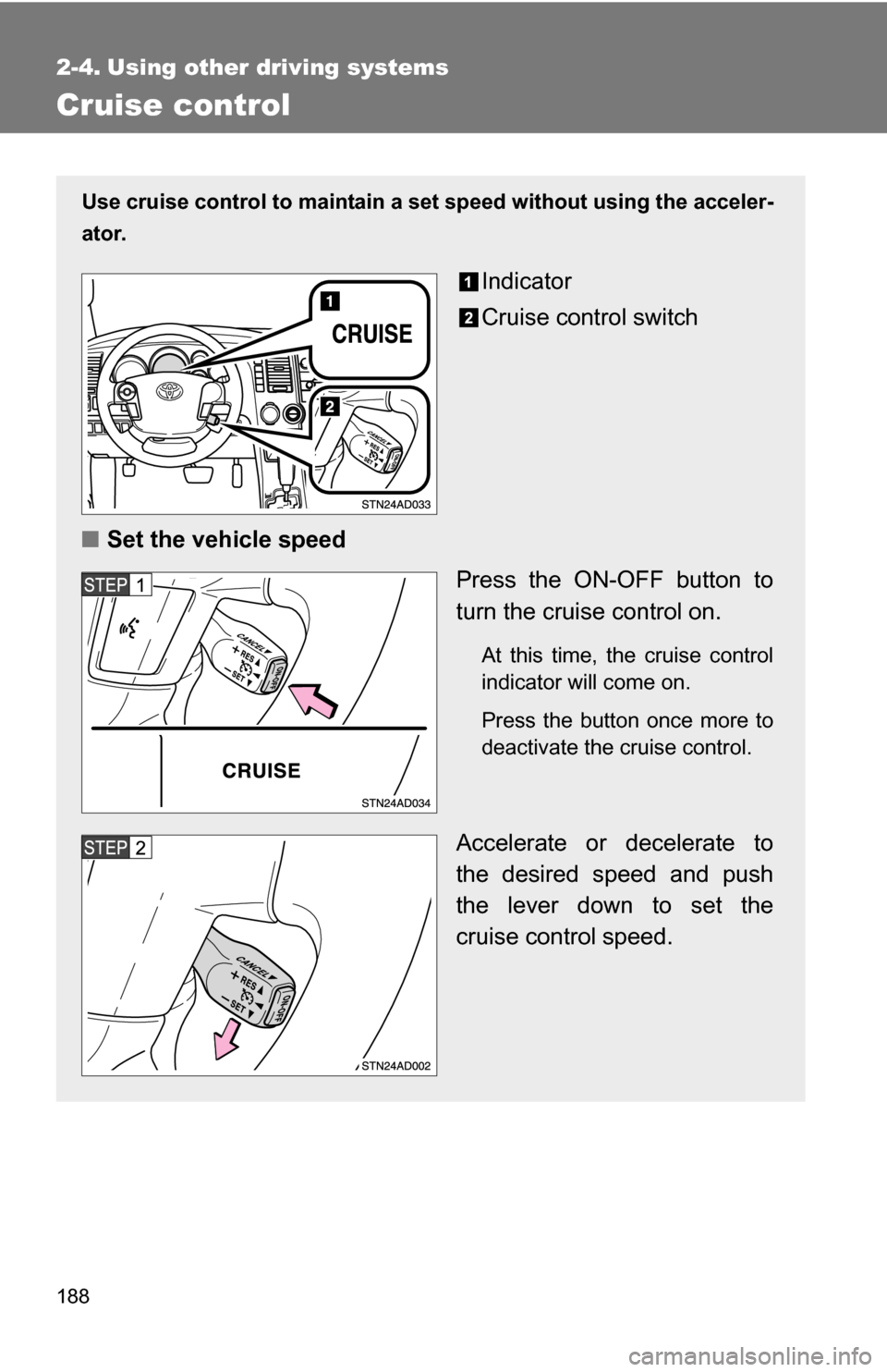 TOYOTA SEQUOIA 2009 2.G Owners Manual 188
2-4. Using other driving systems
Cruise control
Use cruise control to maintain a set speed without using the acceler-
ator.
Indicator
Cruise control switch
■ Set the vehicle speed
Press the ON-O