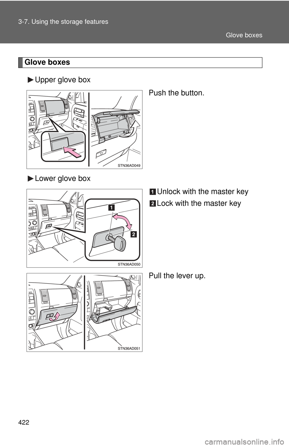 TOYOTA SEQUOIA 2010 2.G Owners Manual 422 3-7. Using the storage features
Glove boxesUpper glove box Push the button.
Lower glove box Unlock with the master key
Lock with the master key
Pull the lever up.
Glove boxes 