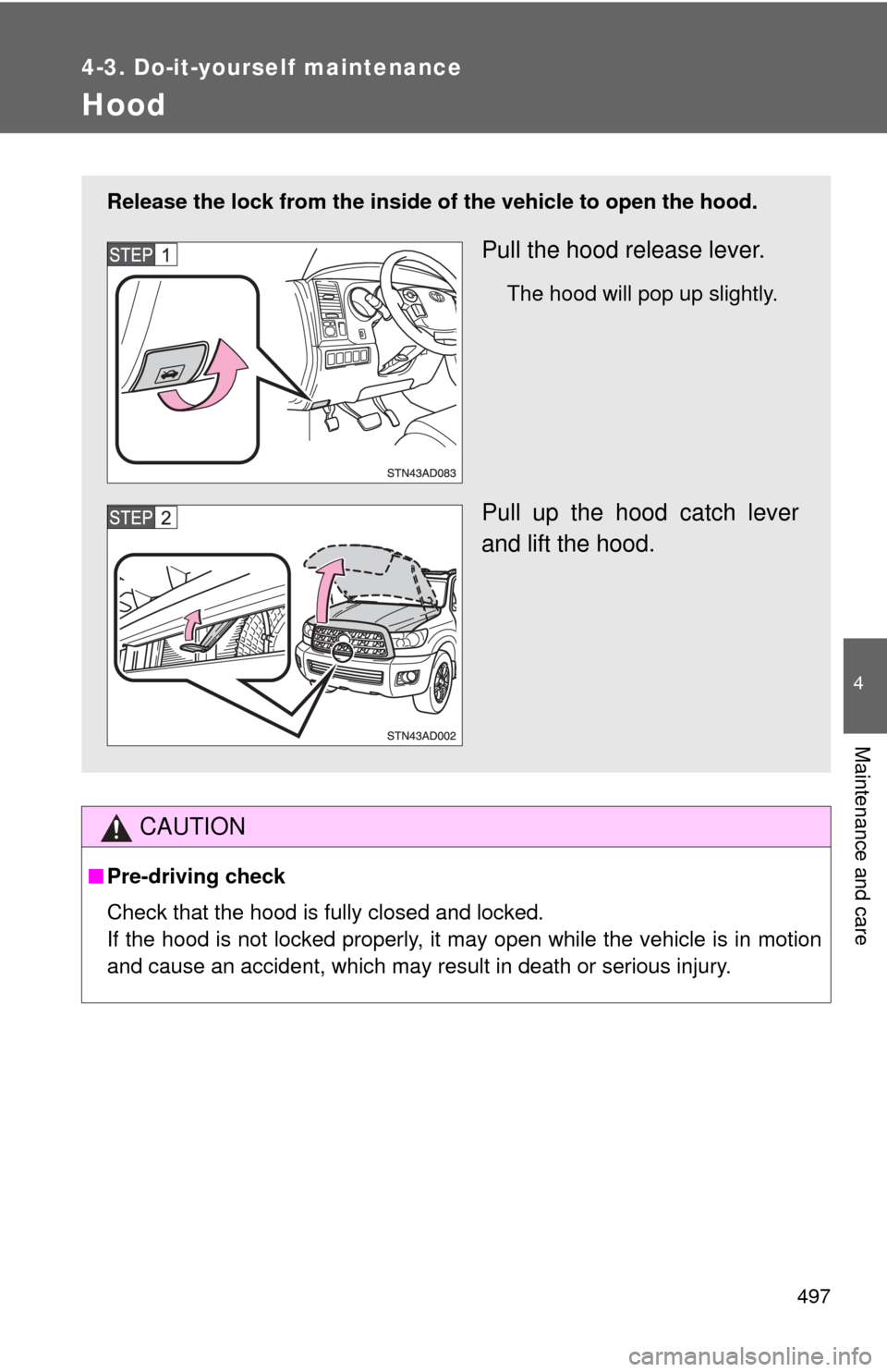 TOYOTA SEQUOIA 2010 2.G Owners Manual 497
4-3. Do-it-yourself maintenance
4
Maintenance and care
Hood
CAUTION
■Pre-driving check
Check that the hood is fully closed and locked.
If the hood is not locked properly, it may open while the v