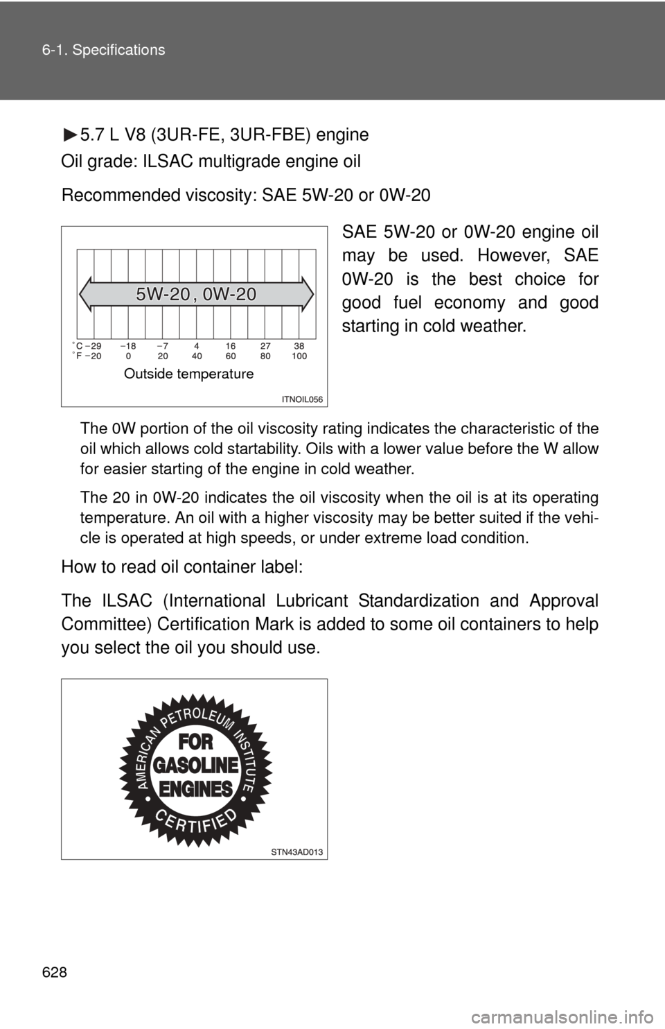 TOYOTA SEQUOIA 2011 2.G Owners Manual 628 6-1. Specifications
5.7 L V8 (3UR-FE, 3UR-FBE) engine
Oil grade: ILSAC multigrade engine oil
Recommended viscosity: SAE 5W-20 or 0W-20
SAE 5W-20 or 0W-20 engine oil
may be used. However, SAE
0W-20