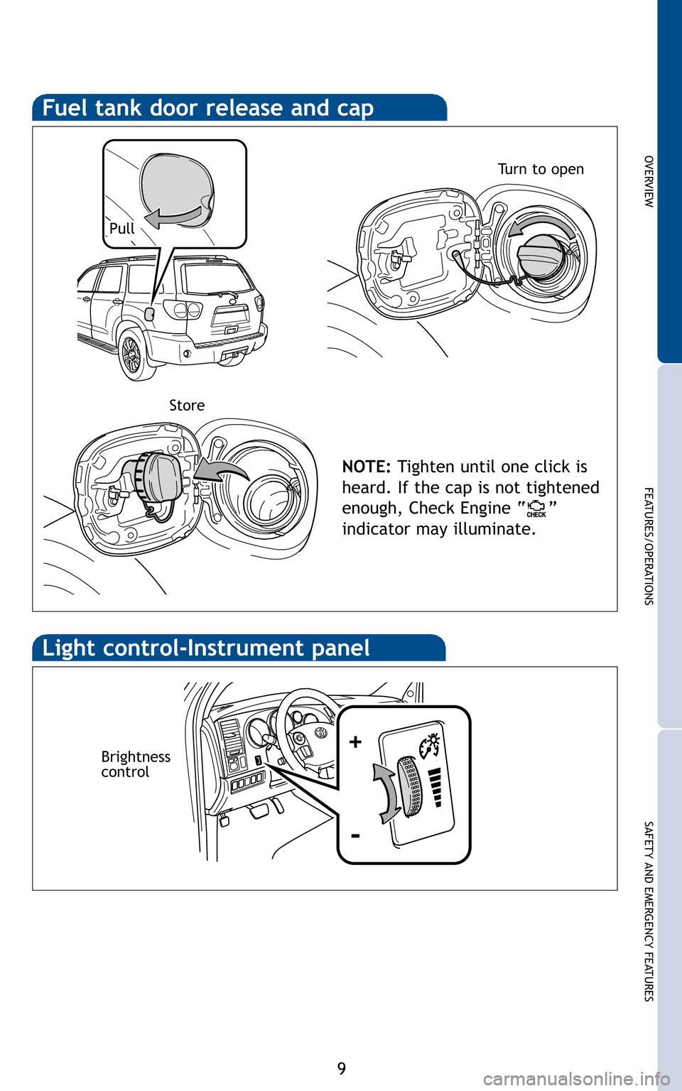 TOYOTA SEQUOIA 2011 2.G Quick Reference Guide 9
OVERVIEW
FEATURES/OPERATIONS
SAFETY AND EMERGENCY FEATURES
Fuel tank door release and cap
NOTE:Tighten until one click is
heard. If the cap is not tightened
enough, Check Engine “ ”
indicator TOYOTA SEQUOIA 2011 2.G Quick Reference Guide 9
OVERVIEW
FEATURES/OPERATIONS
SAFETY AND EMERGENCY FEATURES
Fuel tank door release and cap
NOTE:Tighten until one click is
heard. If the cap is not tightened
enough, Check Engine “ ”
indicator