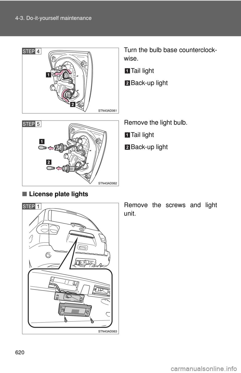 TOYOTA SEQUOIA 2013 2.G Owners Manual 620 4-3. Do-it-yourself maintenance
Turn the bulb base counterclock-
wise.Tail light
Back-up light
Remove the light bulb. Tail light
Back-up light
■ License plate lights
Remove the screws and light
