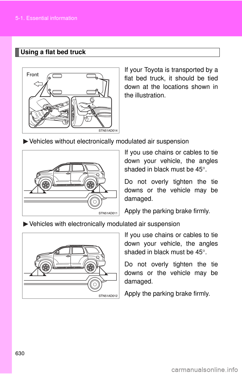 TOYOTA SEQUOIA 2013 2.G Owners Manual 630 5-1. Essential information
Using a flat bed truckIf your Toyota is transported by a
flat bed truck, it should be tied
down at the locations shown in
the illustration.
Vehicles without electronica 
