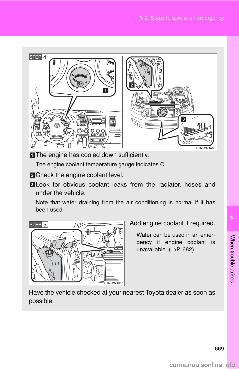 TOYOTA SEQUOIA 2013 2.G Owners Manual 5
When trouble arises
669
5-2. Steps to take in an emergency
The engine has cooled down sufficiently.
The engine coolant temperature gauge indicates C.
Check the engine coolant level.
Look for obvious