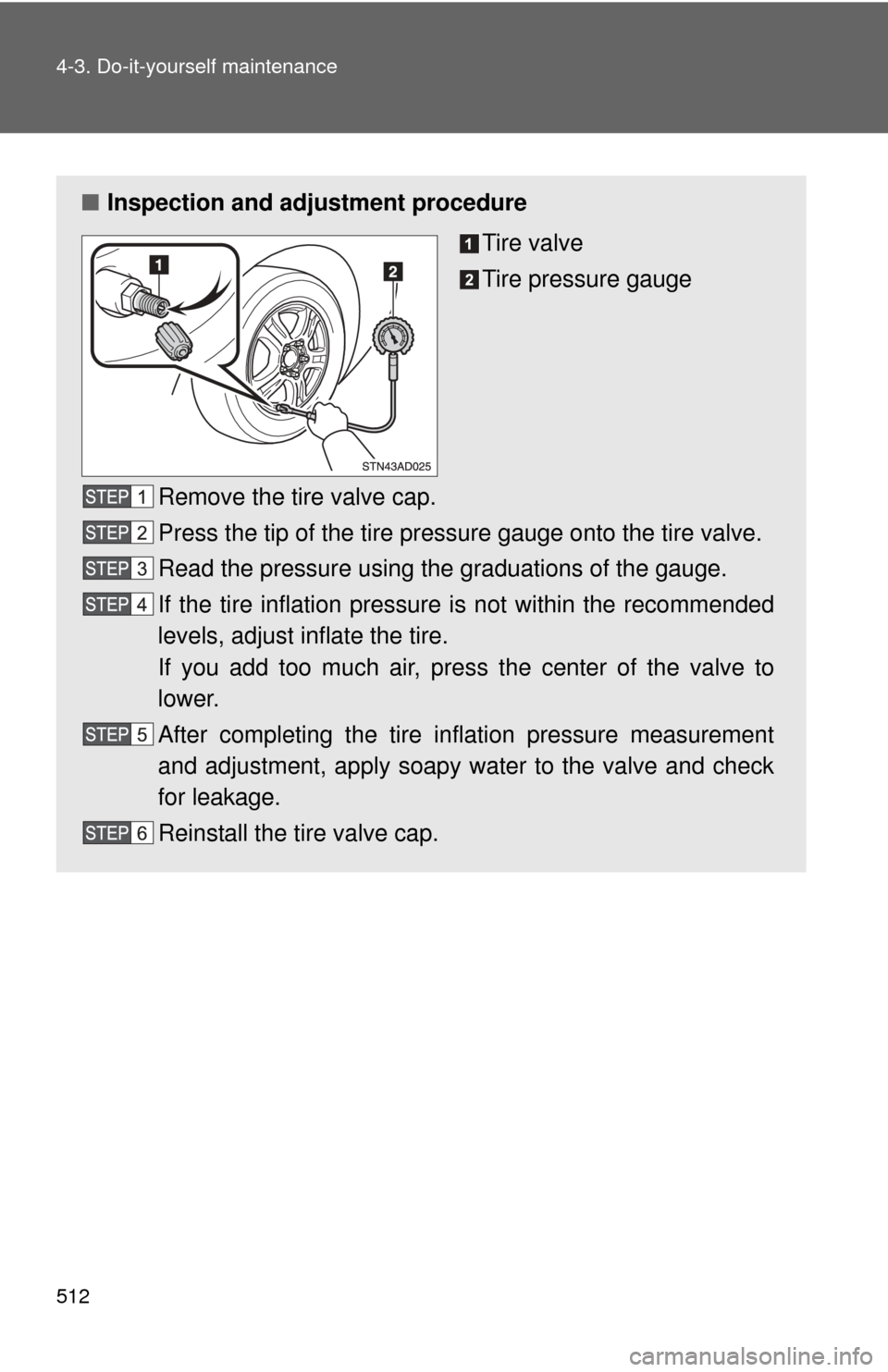 TOYOTA SEQUOIA 2015 2.G Owners Manual 512 4-3. Do-it-yourself maintenance
■Inspection and adjustment procedure
Tire valve
Tire pressure gauge
Remove the tire valve cap.
Press the tip of the tire pressure gauge onto the tire valve.
Read 