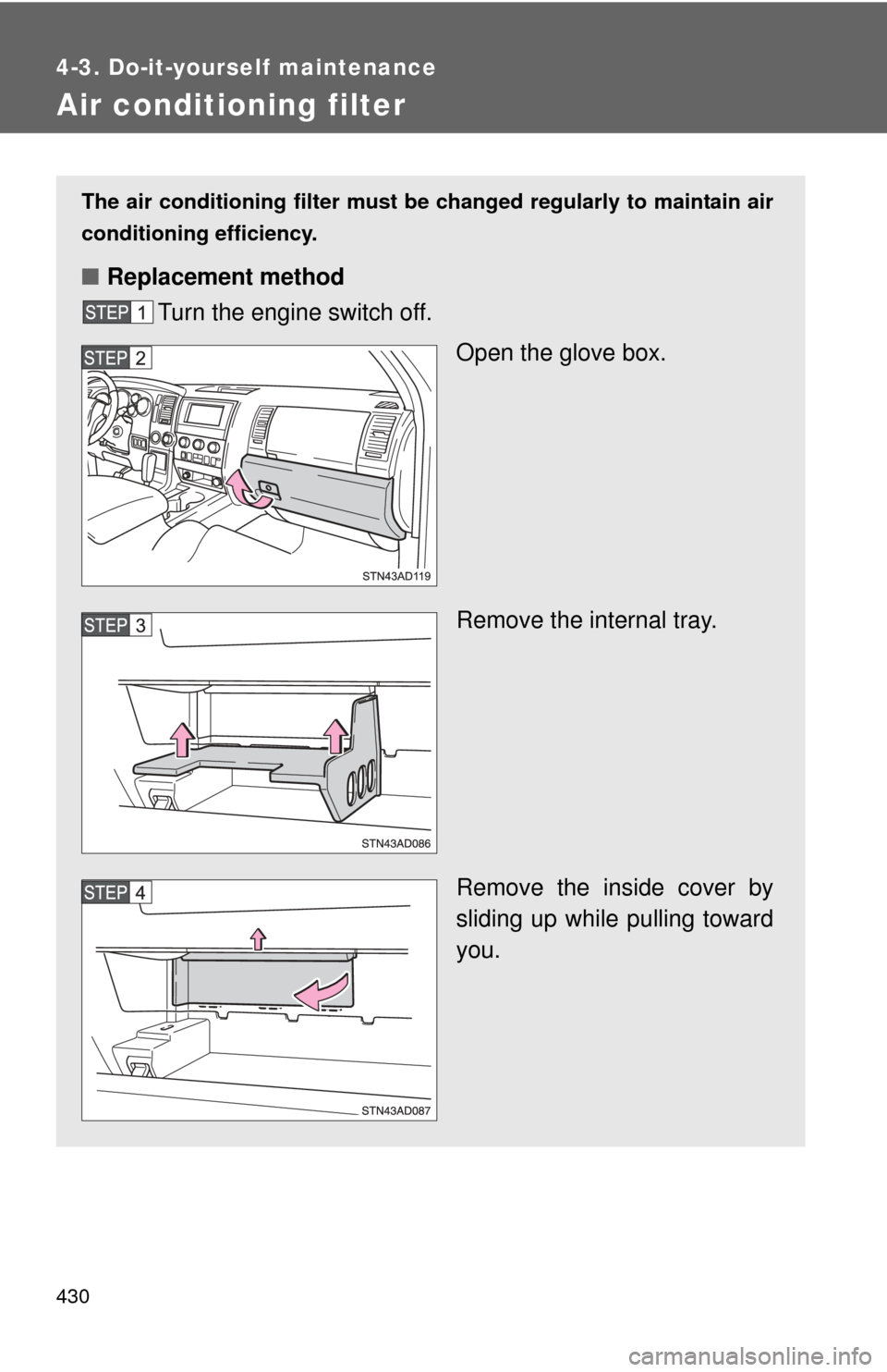 TOYOTA SEQUOIA 2016 2.G Owners Manual 430
4-3. Do-it-yourself maintenance
Air conditioning filter
The air conditioning filter must be changed regularly to maintain air
conditioning efficiency.
■ Replacement method
Turn the engine switch