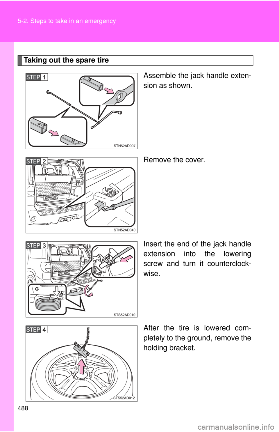 TOYOTA SEQUOIA 2016 2.G Owners Manual 488 5-2. Steps to take in an emergency
Taking out the spare tireAssemble the jack handle exten-
sion as shown.
Remove the cover.
Insert the end of the jack handle
extension into the lowering
screw and