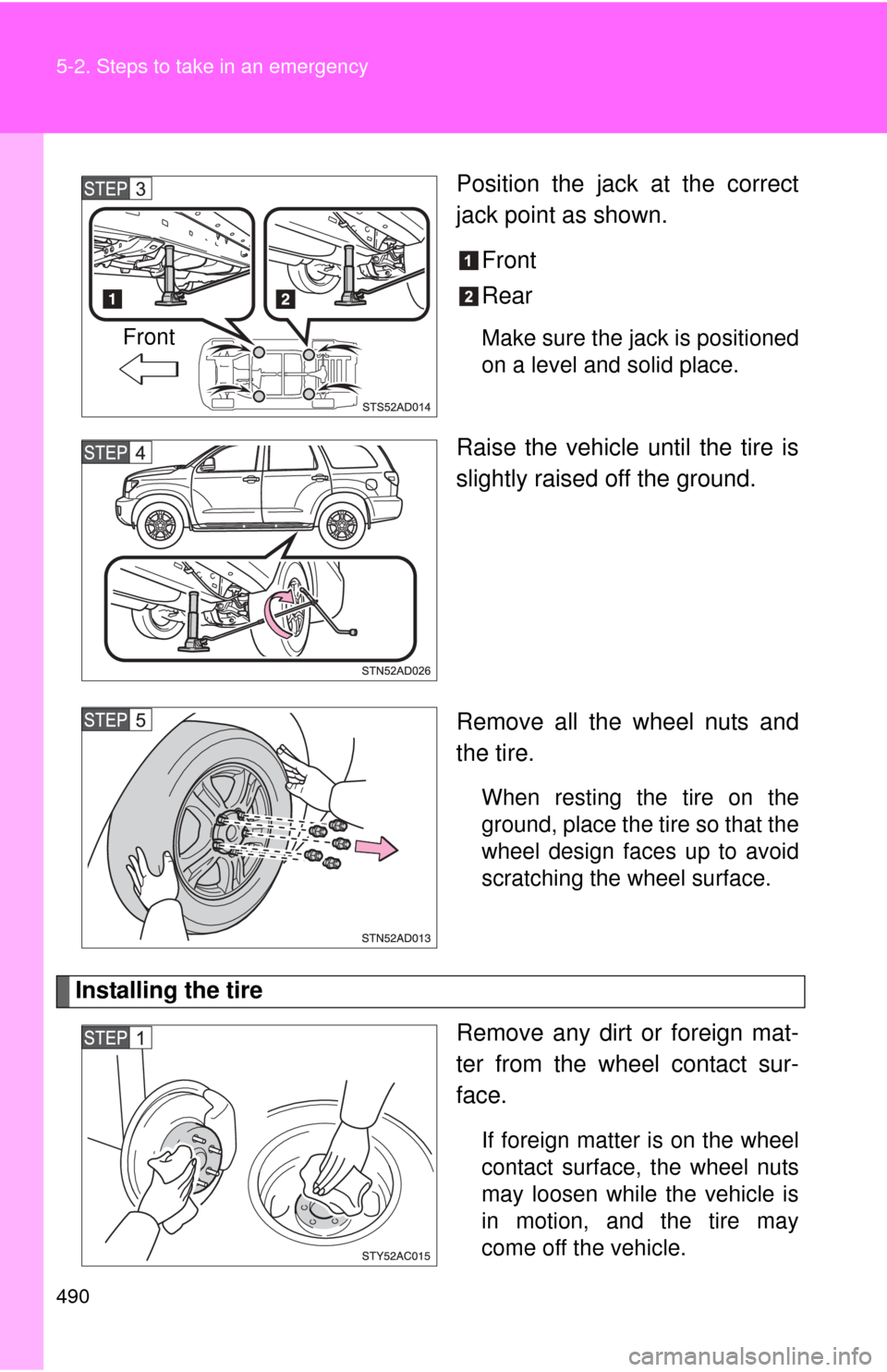 TOYOTA SEQUOIA 2016 2.G Owners Manual 490 5-2. Steps to take in an emergency
Position the jack at the correct
jack point as shown.Front
Rear
Make sure the jack is positioned
on a level and solid place.
Raise the vehicle until the tire is
