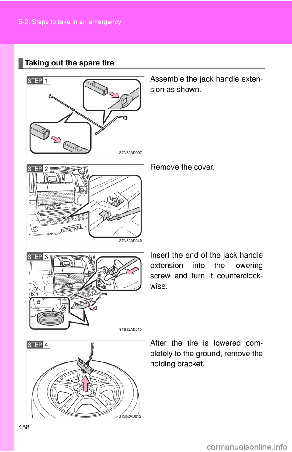 TOYOTA SEQUOIA 2017 2.G Owners Manual 488 5-2. Steps to take in an emergency
Taking out the spare tireAssemble the jack handle exten-
sion as shown.
Remove the cover.
Insert the end of the jack handle
extension into the lowering
screw and