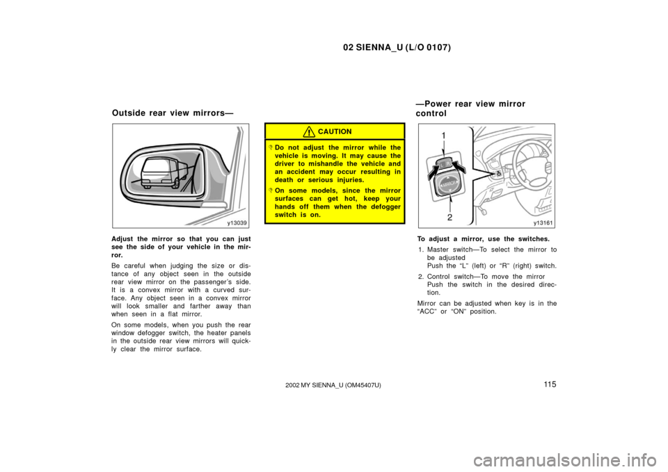 TOYOTA SIENNA 2002 XL10 / 1.G Owners Manual 02 SIENNA_U (L/O 0107)
11 52002 MY SIENNA_U (OM45407U)
Adjust the mirror so that you can just
see the side of your vehicle in the mir-
ror.
Be careful when judging the size or dis-
tance of any object
