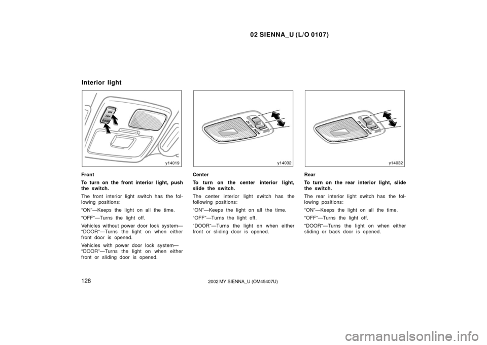 TOYOTA SIENNA 2002 XL10 / 1.G Owners Manual 02 SIENNA_U (L/O 0107)
1282002 MY SIENNA_U (OM45407U)
Front
To turn on the front interior light, push
the switch.
The front interior light switch has the fol-
lowing positions:
“ON”—Keeps the li TOYOTA SIENNA 2002 XL10 / 1.G Owners Manual 02 SIENNA_U (L/O 0107)
1282002 MY SIENNA_U (OM45407U)
Front
To turn on the front interior light, push
the switch.
The front interior light switch has the fol-
lowing positions:
“ON”—Keeps the li