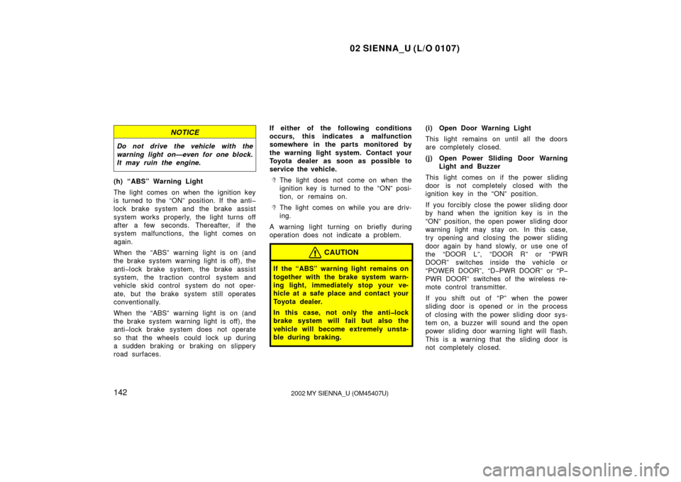 TOYOTA SIENNA 2002 XL10 / 1.G Owners Manual 02 SIENNA_U (L/O 0107)
1422002 MY SIENNA_U (OM45407U)
NOTICE
Do not drive the vehicle with the
warning light on—even for one block.
It may ruin the engine.
(h) “ABS” Warning Light
The light come