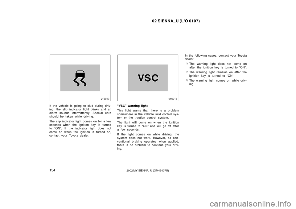 TOYOTA SIENNA 2002 XL10 / 1.G Owners Manual 02 SIENNA_U (L/O 0107)
1542002 MY SIENNA_U (OM45407U)
If the vehicle is going to skid during driv-
ing, the slip indicator light blinks and an
alarm sounds intermittently. Special care
should be taken