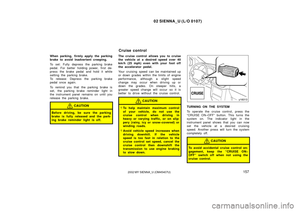 TOYOTA SIENNA 2002 XL10 / 1.G Owners Manual 02 SIENNA_U (L/O 0107)
1572002 MY SIENNA_U (OM45407U)
When parking, firmly apply the parking
brake to avoid inadvertent creeping.
To set: Fully depress the parking brake
pedal. For better holding powe TOYOTA SIENNA 2002 XL10 / 1.G Owners Manual 02 SIENNA_U (L/O 0107)
1572002 MY SIENNA_U (OM45407U)
When parking, firmly apply the parking
brake to avoid inadvertent creeping.
To set: Fully depress the parking brake
pedal. For better holding powe