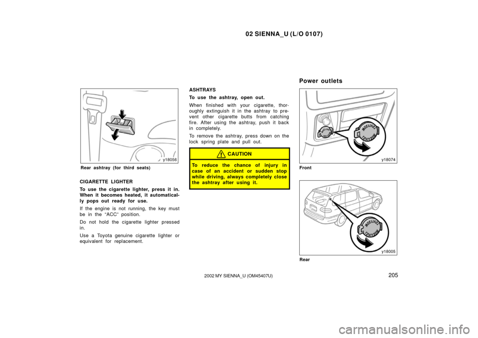 TOYOTA SIENNA 2002 XL10 / 1.G Owners Manual 02 SIENNA_U (L/O 0107)
2052002 MY SIENNA_U (OM45407U)
Rear ashtray (for third seats)
CIGARETTE LIGHTER
To use the cigarette lighter, press it in.
When it becomes heated, it automatical-
ly pops out re TOYOTA SIENNA 2002 XL10 / 1.G Owners Manual 02 SIENNA_U (L/O 0107)
2052002 MY SIENNA_U (OM45407U)
Rear ashtray (for third seats)
CIGARETTE LIGHTER
To use the cigarette lighter, press it in.
When it becomes heated, it automatical-
ly pops out re