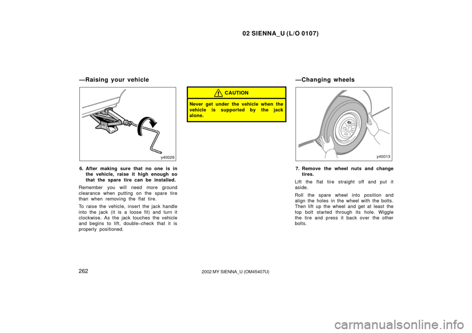 TOYOTA SIENNA 2002 XL10 / 1.G Owners Manual 02 SIENNA_U (L/O 0107)
2622002 MY SIENNA_U (OM45407U)
6. After making sure that no one is in
the vehicle, raise it high enough so
that the spare tire can be installed.
Remember you will need more grou