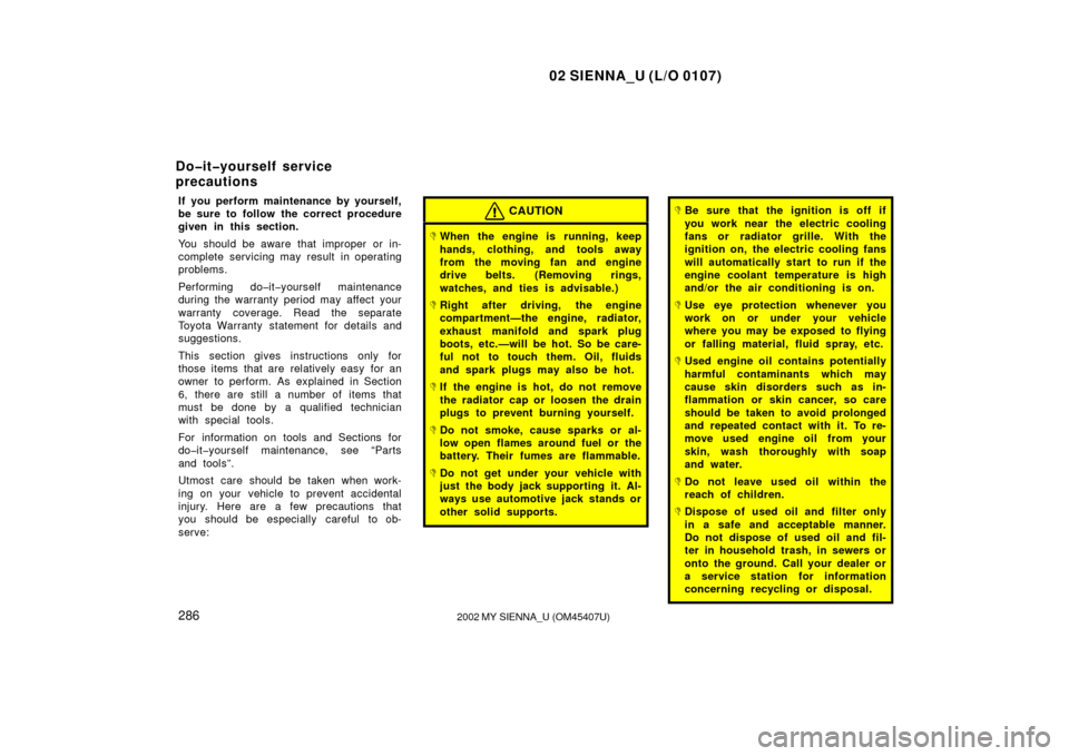 TOYOTA SIENNA 2002 XL10 / 1.G Owners Manual 02 SIENNA_U (L/O 0107)
2862002 MY SIENNA_U (OM45407U)
If you perform maintenance by yourself,
be sure to follow the correct procedure
given in this section.
You should be aware that improper or in-
co
