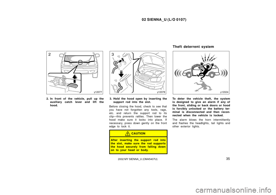 TOYOTA SIENNA 2002 XL10 / 1.G Owners Guide 02 SIENNA_U (L/O 0107)
352002 MY SIENNA_U (OM45407U)
2. In front of the vehicle, pull up the
auxiliary catch l ever and lift the
hood.3. Hold the hood open by inserting the support rod into the slot.
