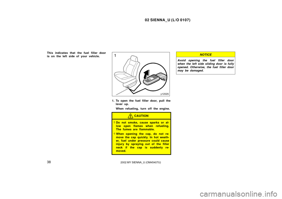 TOYOTA SIENNA 2002 XL10 / 1.G Service Manual 02 SIENNA_U (L/O 0107)
382002 MY SIENNA_U (OM45407U)
This indicates that the fuel filler door
is on the left side of your vehicle.
1. To open the fuel filler door, pull the
lever up.
When refueling, t