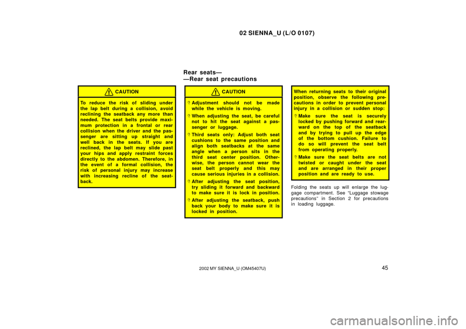 TOYOTA SIENNA 2002 XL10 / 1.G Service Manual 02 SIENNA_U (L/O 0107)
452002 MY SIENNA_U (OM45407U)
CAUTION
To reduce the risk of sliding under
the lap belt during a collision, avoid
reclining the seatback any more than
needed. The seat belts prov