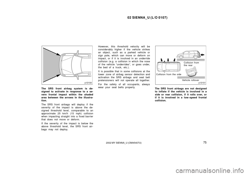 TOYOTA SIENNA 2002 XL10 / 1.G Manual PDF 02 SIENNA_U (L/O 0107)
752002 MY SIENNA_U (OM45407U)
The SRS front airbag system is de-
signed to activate in response to a se-
vere frontal impact within the shaded
area between the arrows in the ill