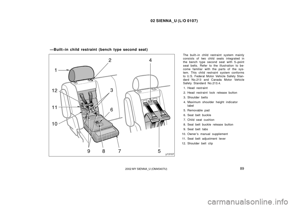 TOYOTA SIENNA 2002 XL10 / 1.G Owners Manual 02 SIENNA_U (L/O 0107)
892002 MY SIENNA_U (OM45407U)
The built�in child restraint system mainly
consists of two child seats integrated in
the bench type second seat with 5�point
seat belts. Refer to t