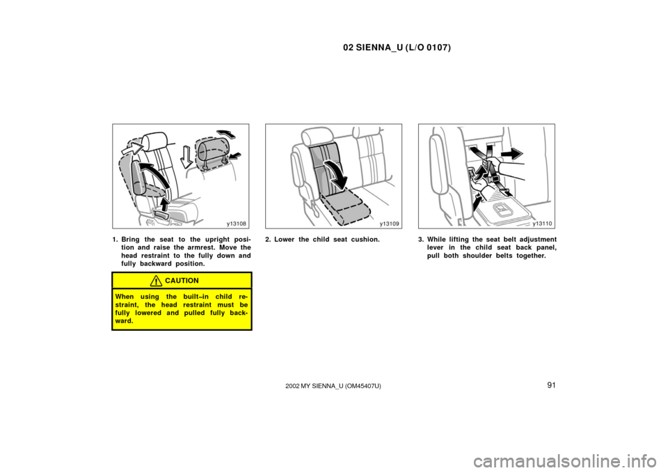 TOYOTA SIENNA 2002 XL10 / 1.G Owners Manual 02 SIENNA_U (L/O 0107)
912002 MY SIENNA_U (OM45407U)
1. Bring the seat  to the upright posi-
tion and raise the armrest. Move the
head restraint to the fully down and
fully backward position.
CAUTION
