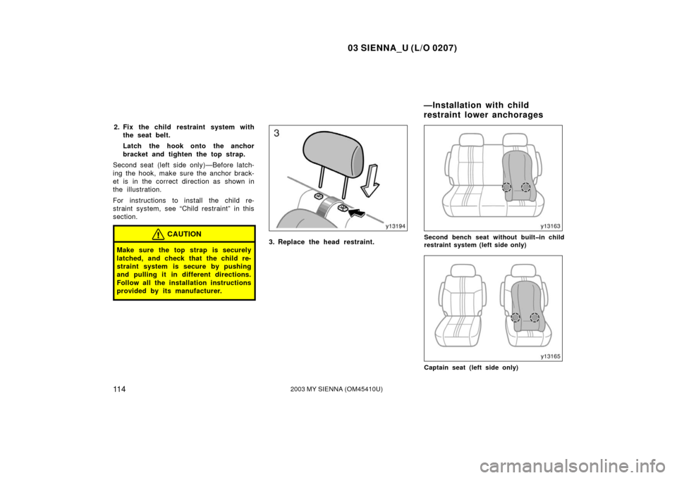TOYOTA SIENNA 2003 XL20 / 2.G Owners Manual 03 SIENNA_U (L/O 0207)
11 42003 MY SIENNA (OM45410U)
2. Fix the child restraint system withthe seat belt.
Latch the hook onto the anchor
bracket and tighten the top strap.
Second seat (left side only)