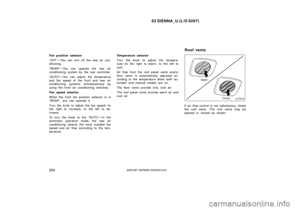 TOYOTA SIENNA 2003 XL20 / 2.G Owners Manual 03 SIENNA_U (L/O 0207)
2042003 MY SIENNA (OM45410U)
Fan position selector
“OFF”—You can turn off the rear air con-
ditioning.
“REAR”—You can operate the rear air
conditioning system by the