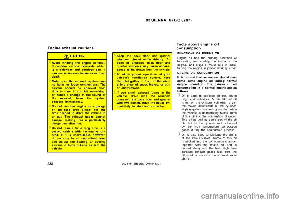 TOYOTA SIENNA 2003 XL20 / 2.G Owners Manual 03 SIENNA_U (L/O 0207)
2302003 MY SIENNA (OM45410U)
CAUTION
Avoid inhaling the engine exhaust.
It contains carbon monoxide, which
is a colorless and odorless gas. It
can cause unconsciousness or even