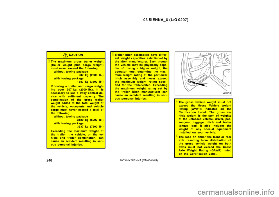 TOYOTA SIENNA 2003 XL20 / 2.G Owners Manual 03 SIENNA_U (L/O 0207)
2462003 MY SIENNA (OM45410U)
CAUTION
The maximum gross trailer weight
(trailer weight plus cargo weight)
must never exceed the following. Without towing package
907 kg (2000 lb