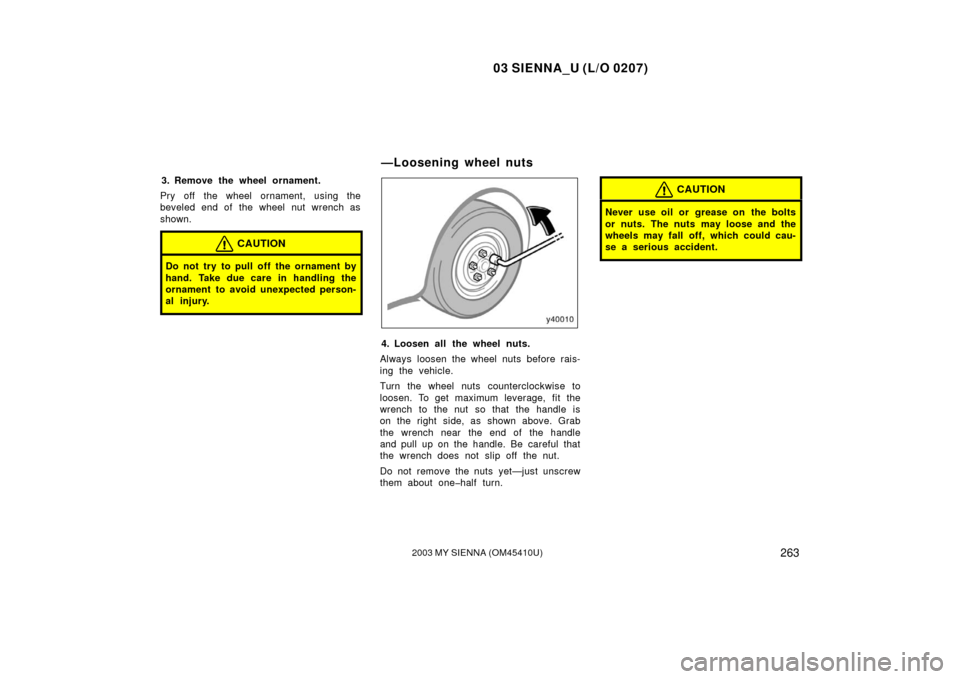 TOYOTA SIENNA 2003 XL20 / 2.G Owners Manual 03 SIENNA_U (L/O 0207)
2632003 MY SIENNA (OM45410U)
3. Remove the wheel ornament.
Pry off the wheel ornament, using the
beveled end of the wheel nut wrench as
shown.
CAUTION
Do not try to pull off the