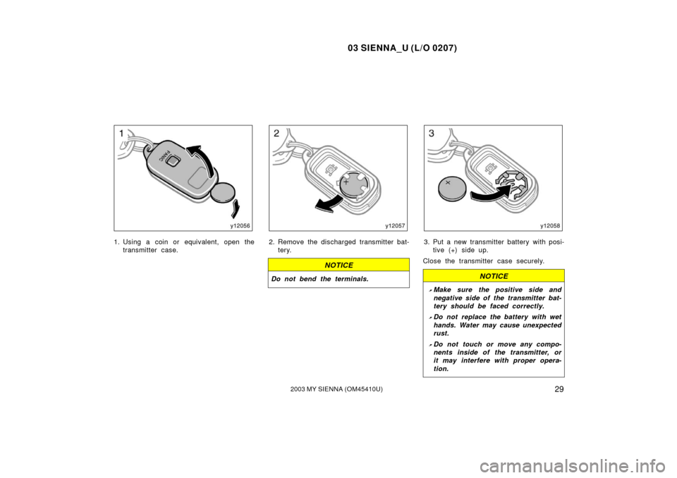 TOYOTA SIENNA 2003 XL20 / 2.G Owners Guide 03 SIENNA_U (L/O 0207)
292003 MY SIENNA (OM45410U)
1. Using a coin or equivalent, open thetransmitter case.2. Remove the discharged transmitter bat-tery.
NOTICE
Do not bend the terminals.
3. Put a new