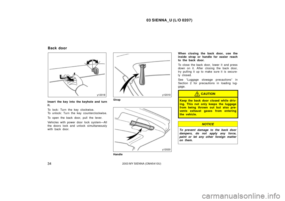 TOYOTA SIENNA 2003 XL20 / 2.G Owners Manual 03 SIENNA_U (L/O 0207)
342003 MY SIENNA (OM45410U)
Insert the key into the keyhole and turn
it.
To lock: Turn the key clockwise.
To unlock: Turn the key counterclockwise.
To open the back door, pull t