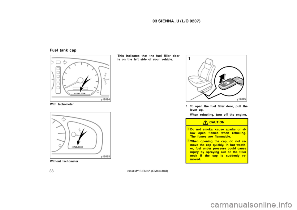 TOYOTA SIENNA 2003 XL20 / 2.G Service Manual 03 SIENNA_U (L/O 0207)
382003 MY SIENNA (OM45410U)
With tachometer
Without tachometer
This indicates that the fuel filler door
is on the left side of your vehicle.
1. To open the fuel filler door, pul