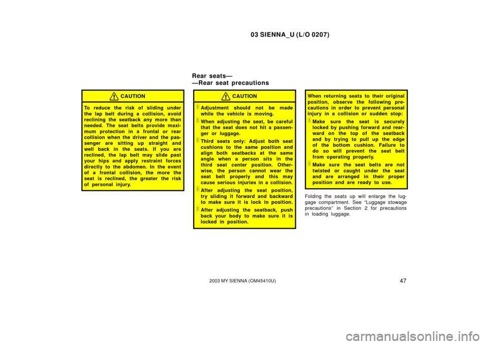 TOYOTA SIENNA 2003 XL20 / 2.G Owners Manual 03 SIENNA_U (L/O 0207)
472003 MY SIENNA (OM45410U)
CAUTION
To reduce the risk of sliding under
the lap belt during a collision, avoid
reclining the seatback any more than
needed. The seat belts provid