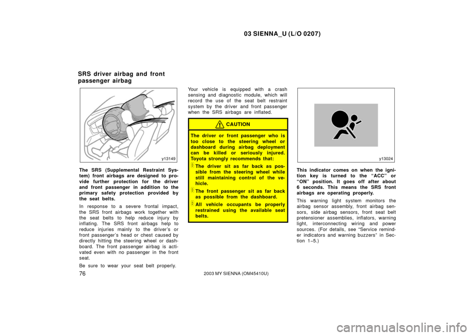 TOYOTA SIENNA 2003 XL20 / 2.G Owners Manual 03 SIENNA_U (L/O 0207)
762003 MY SIENNA (OM45410U)
The SRS (Supplemental Restraint Sys-
tem) front airbags are designed to pro-
vide further protection for the driver
and front passenger in addition t