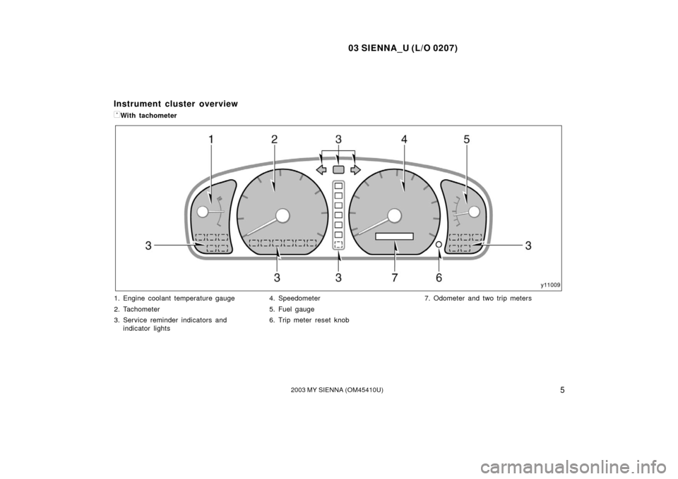 TOYOTA SIENNA 2003 XL20 / 2.G Owners Manual 03 SIENNA_U (L/O 0207)
52003 MY SIENNA (OM45410U)
1. Engine coolant temperature gauge
2. Tachometer
3. Service reminder indicators andindicator lights 4. Speedometer
5. Fuel gauge
6. Trip meter reset 