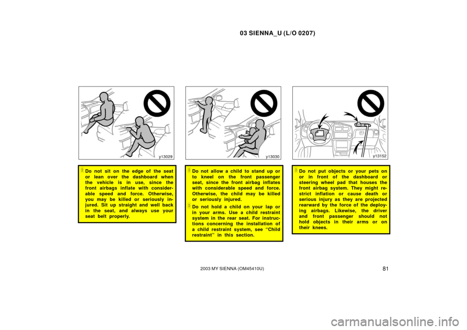 TOYOTA SIENNA 2003 XL20 / 2.G Owners Manual 03 SIENNA_U (L/O 0207)
812003 MY SIENNA (OM45410U)
Do not sit on the edge of the seat
or lean over the dashboard when
the vehicle is in use, since the
front airbags inflate with consider-
able speed 