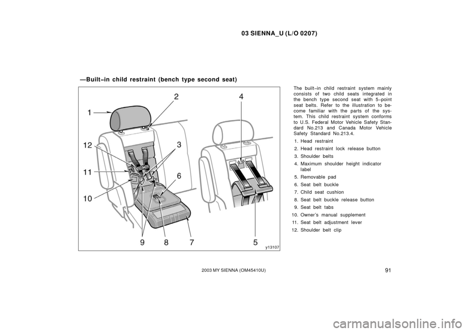 TOYOTA SIENNA 2003 XL20 / 2.G Owners Manual 03 SIENNA_U (L/O 0207)
912003 MY SIENNA (OM45410U)
The built�in child restraint system mainly
consists of two child seats integrated in
the bench type second seat with 5�point
seat belts. Refer to the