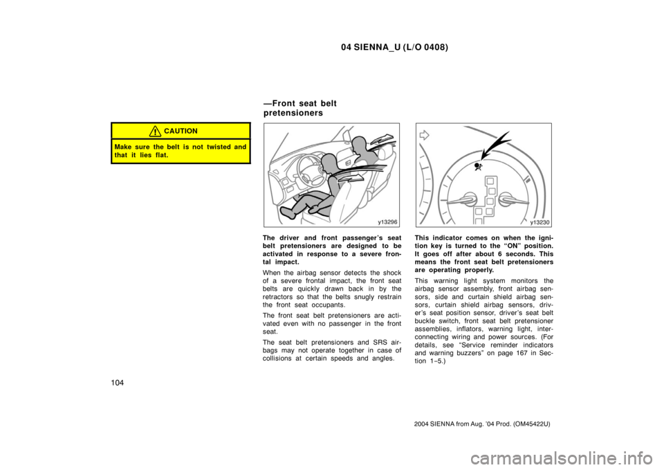 TOYOTA SIENNA 2004 XL20 / 2.G Owners Manual 04 SIENNA_U (L/O 0408)
104
2004 SIENNA from Aug. ’04 Prod. (OM45422U)
CAUTION
Make sure the belt is not twisted and
that it lies flat.
The driver and front passenger ’s seat
belt pretensioners TOYOTA SIENNA 2004 XL20 / 2.G Owners Manual 04 SIENNA_U (L/O 0408)
104
2004 SIENNA from Aug. ’04 Prod. (OM45422U)
CAUTION
Make sure the belt is not twisted and
that it lies flat.
The driver and front passenger ’s seat
belt pretensioners