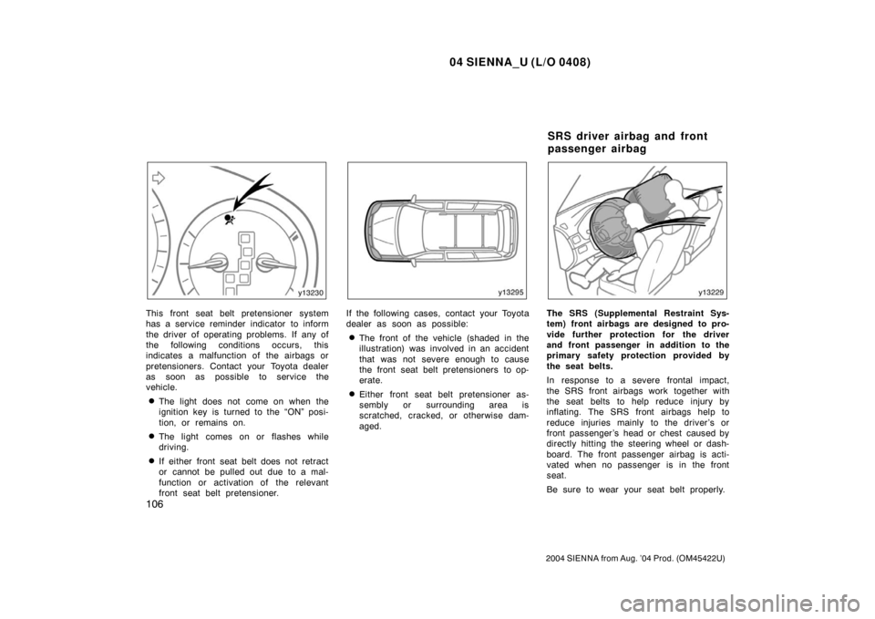TOYOTA SIENNA 2004 XL20 / 2.G Owners Manual 04 SIENNA_U (L/O 0408)
106
2004 SIENNA from Aug. ’04 Prod. (OM45422U)
This front seat belt pretensioner system
has a service reminder indicator to inform
the driver of operating problems. If any of
TOYOTA SIENNA 2004 XL20 / 2.G Owners Manual 04 SIENNA_U (L/O 0408)
106
2004 SIENNA from Aug. ’04 Prod. (OM45422U)
This front seat belt pretensioner system
has a service reminder indicator to inform
the driver of operating problems. If any of