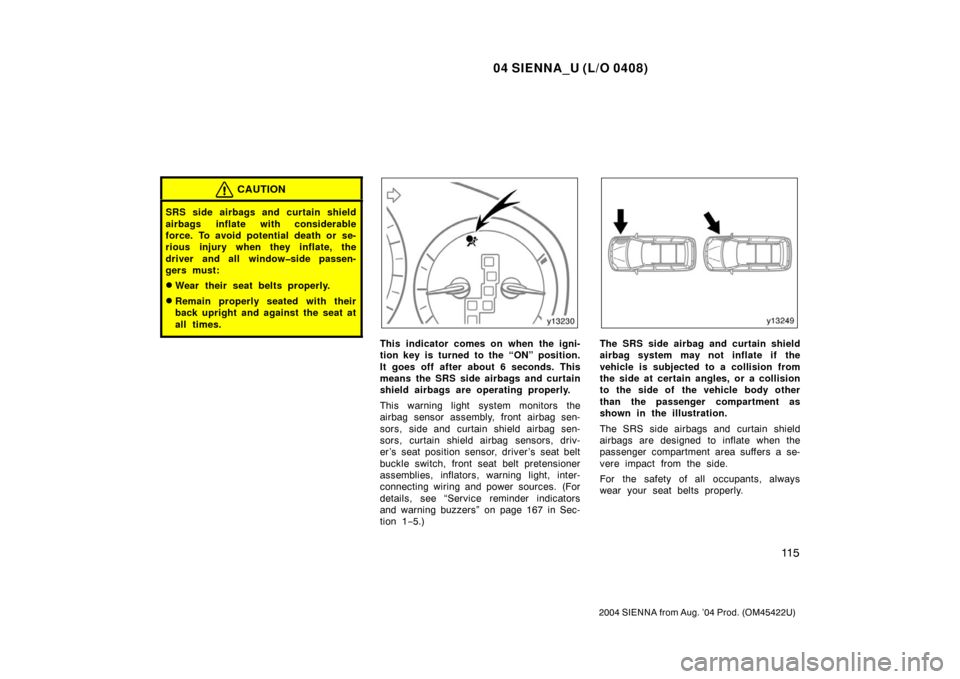 TOYOTA SIENNA 2004 XL20 / 2.G User Guide 04 SIENNA_U (L/O 0408)
11 5
2004 SIENNA from Aug. ’04 Prod. (OM45422U)
CAUTION
SRS side airbags and curtain shield
airbags inflate with considerable
force. To avoid potential death or se-
rious inju