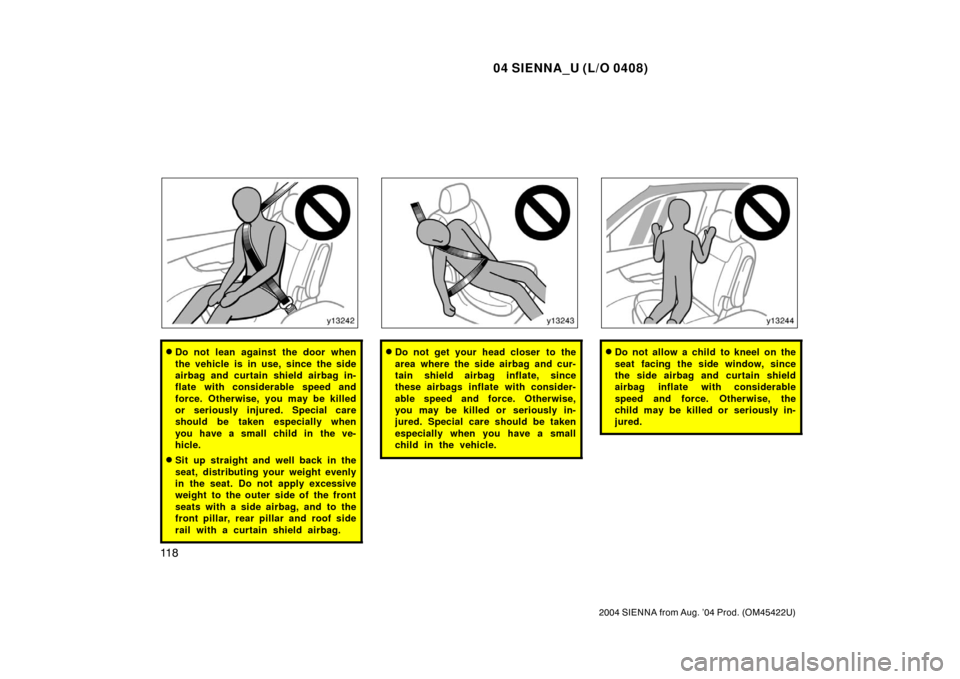 TOYOTA SIENNA 2004 XL20 / 2.G User Guide 04 SIENNA_U (L/O 0408)
11 8
2004 SIENNA from Aug. ’04 Prod. (OM45422U)
Do not lean against the door when
the vehicle is in use, since the side
airbag and curtain shield airbag in-
flate with consid