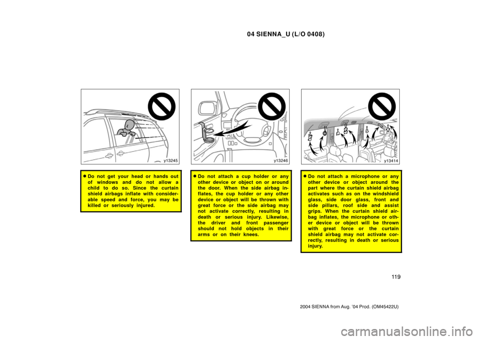 TOYOTA SIENNA 2004 XL20 / 2.G Owners Manual 04 SIENNA_U (L/O 0408)
11 9
2004 SIENNA from Aug. ’04 Prod. (OM45422U)
Do not get your head or hands out
of windows and do not allow a
child to do so. Since the curtain
shield airbags inflate with 