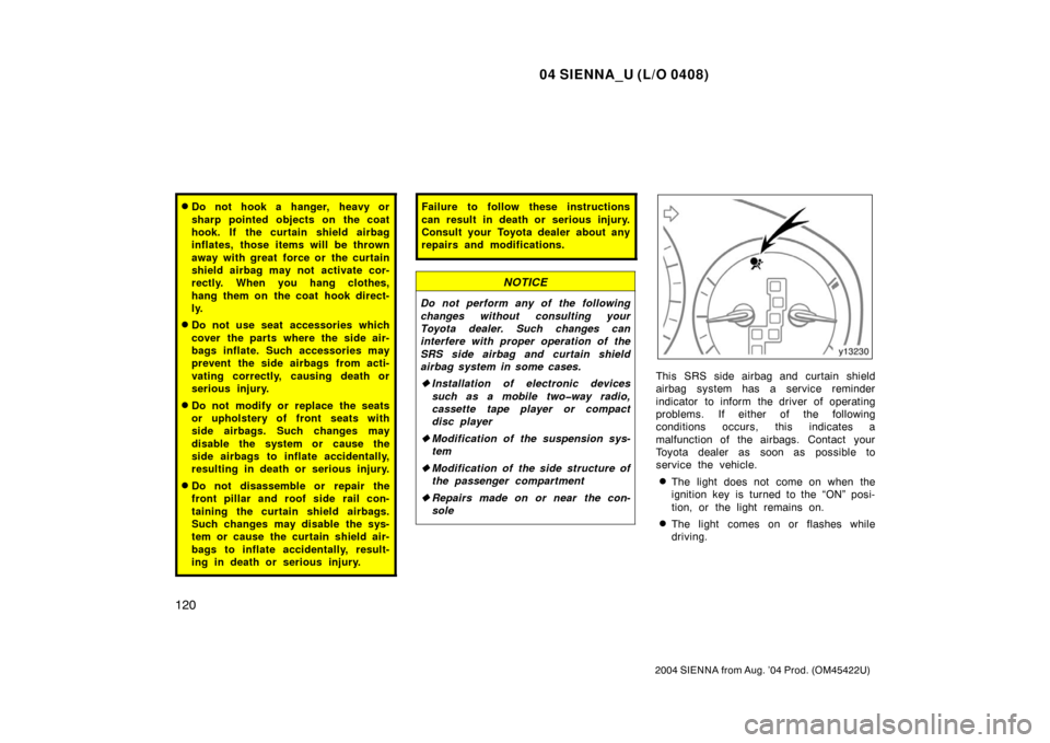 TOYOTA SIENNA 2004 XL20 / 2.G Owners Manual 04 SIENNA_U (L/O 0408)
120
2004 SIENNA from Aug. ’04 Prod. (OM45422U)
Do not hook a hanger, heavy or
sharp pointed objects on the coat
hook. If the curtain shield airbag
inflates, those items will 