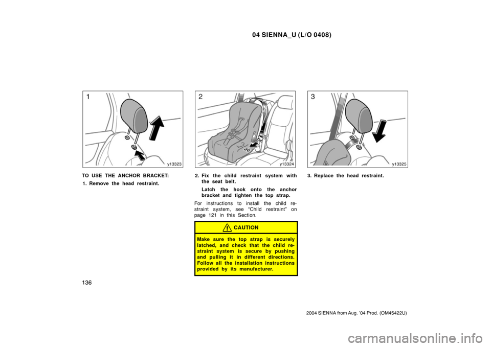 TOYOTA SIENNA 2004 XL20 / 2.G Owners Manual 04 SIENNA_U (L/O 0408)
136
2004 SIENNA from Aug. ’04 Prod. (OM45422U)
TO USE THE ANCHOR BRACKET:1. Remove the head restraint.2. Fix the child restraint system with the seat belt.
Latch the hook onto